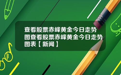 查看股票赤峰黄金今日走势图查看股票赤峰黄金今日走势图表【新闻】