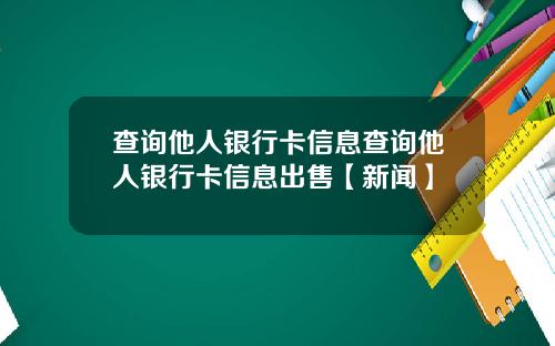 查询他人银行卡信息查询他人银行卡信息出售【新闻】
