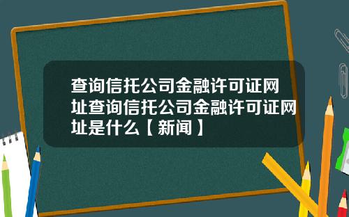 查询信托公司金融许可证网址查询信托公司金融许可证网址是什么【新闻】