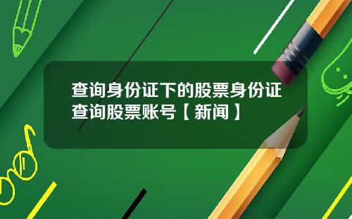查询身份证下的股票身份证查询股票账号【新闻】