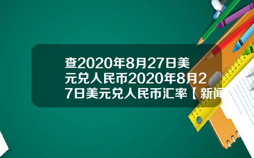 查2020年8月27日美元兑人民币2020年8月27日美元兑人民币汇率【新闻】