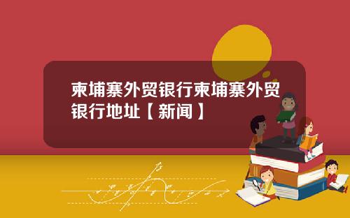 柬埔寨外贸银行柬埔寨外贸银行地址【新闻】