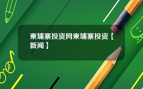 柬埔寨投资网柬埔寨投资【新闻】