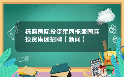 栋盛国际投资集团栋盛国际投资集团招聘【新闻】