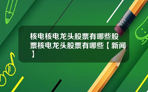 核电核电龙头股票有哪些股票核电龙头股票有哪些【新闻】