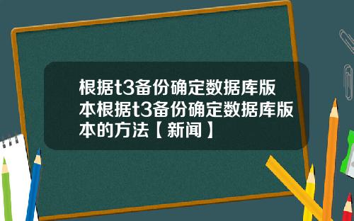 根据t3备份确定数据库版本根据t3备份确定数据库版本的方法【新闻】