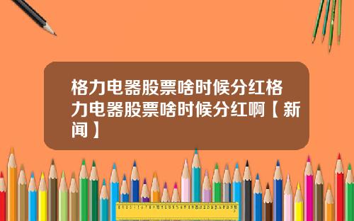 格力电器股票啥时候分红格力电器股票啥时候分红啊【新闻】