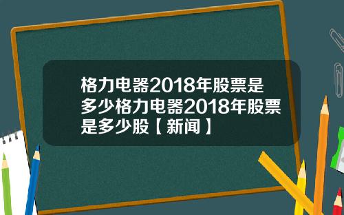 格力电器2018年股票是多少格力电器2018年股票是多少股【新闻】