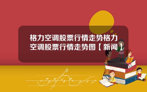 格力空调股票行情走势格力空调股票行情走势图【新闻】