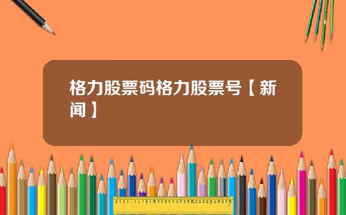 格力股票码格力股票号【新闻】