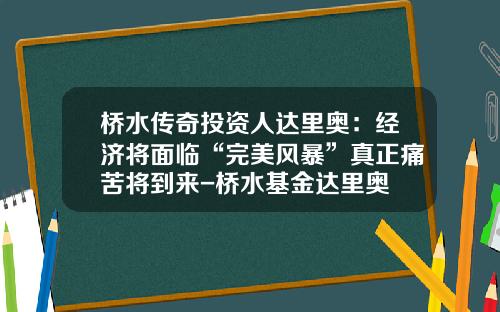桥水传奇投资人达里奥：经济将面临“完美风暴”真正痛苦将到来-桥水基金达里奥