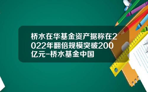 桥水在华基金资产据称在2022年翻倍规模突破200亿元-桥水基金中国