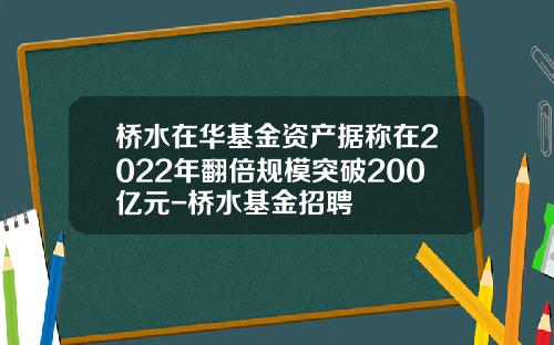 桥水在华基金资产据称在2022年翻倍规模突破200亿元-桥水基金招聘