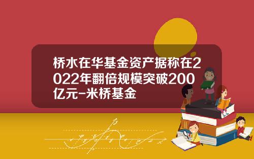 桥水在华基金资产据称在2022年翻倍规模突破200亿元-米桥基金