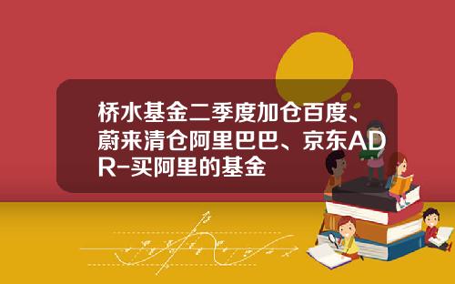 桥水基金二季度加仓百度、蔚来清仓阿里巴巴、京东ADR-买阿里的基金