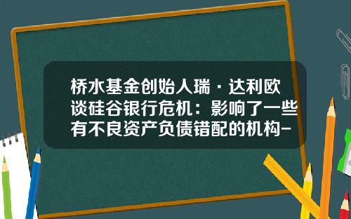 桥水基金创始人瑞·达利欧谈硅谷银行危机：影响了一些有不良资产负债错配的机构-基金资产负债