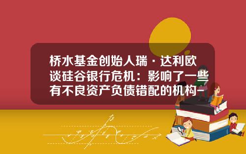 桥水基金创始人瑞·达利欧谈硅谷银行危机：影响了一些有不良资产负债错配的机构-负债基金