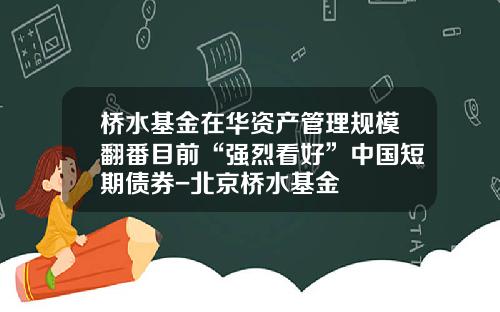 桥水基金在华资产管理规模翻番目前“强烈看好”中国短期债券-北京桥水基金