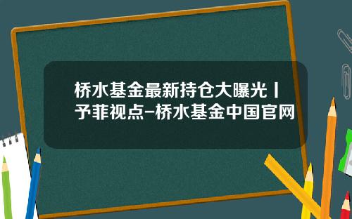 桥水基金最新持仓大曝光丨予菲视点-桥水基金中国官网
