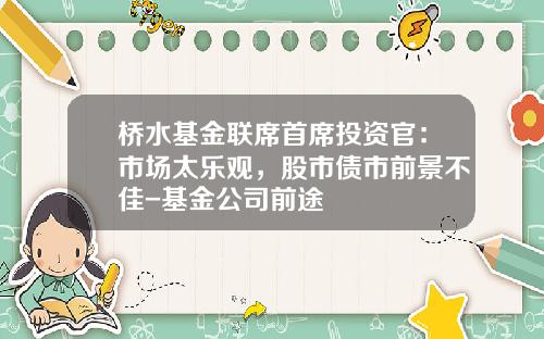 桥水基金联席首席投资官：市场太乐观，股市债市前景不佳-基金公司前途