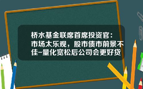 桥水基金联席首席投资官：市场太乐观，股市债市前景不佳-量化宽松后公司会更好贷款吗