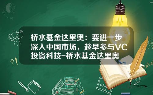 桥水基金达里奥：要进一步深入中国市场，趁早参与VC投资科技-桥水基金达里奥