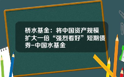 桥水基金：将中国资产规模扩大一倍“强烈看好”短期债券-中国水基金