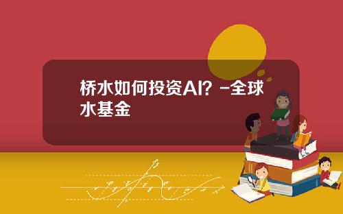 桥水如何投资AI？-全球水基金