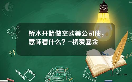 桥水开始做空欧美公司债，意味着什么？-桥爱基金