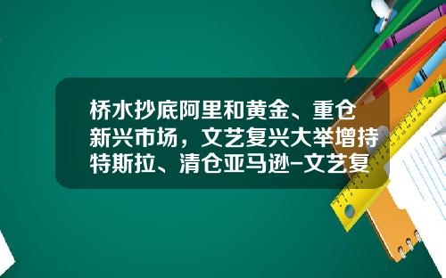 桥水抄底阿里和黄金、重仓新兴市场，文艺复兴大举增持特斯拉、清仓亚马逊-文艺复兴基金