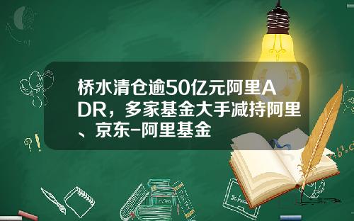 桥水清仓逾50亿元阿里ADR，多家基金大手减持阿里、京东-阿里基金
