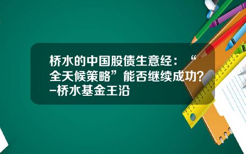 桥水的中国股债生意经：“全天候策略”能否继续成功？-桥水基金王沿