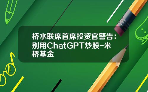 桥水联席首席投资官警告：别用ChatGPT炒股-米桥基金