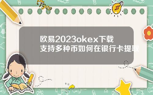 欧易2023okex下载支持多种币如何在银行卡提取