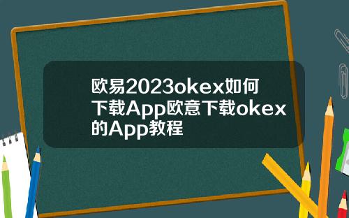 欧易2023okex如何下载App欧意下载okex的App教程