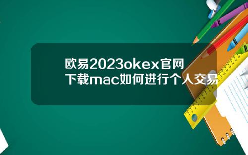欧易2023okex官网下载mac如何进行个人交易