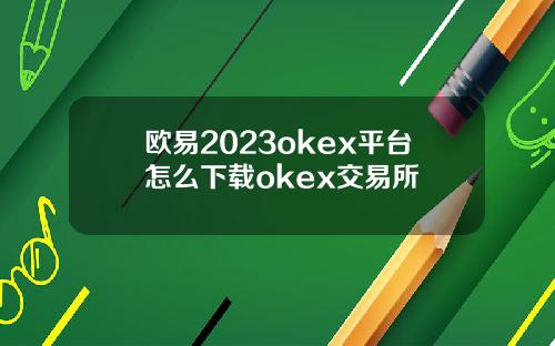 欧易2023okex平台怎么下载okex交易所