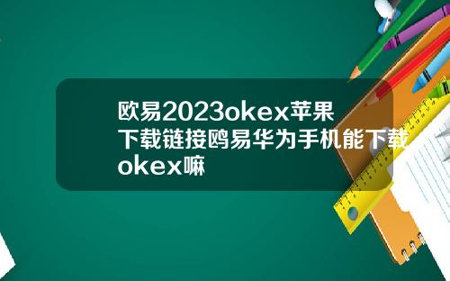 欧易2023okex苹果下载链接鸥易华为手机能下载okex嘛