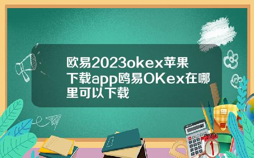 欧易2023okex苹果下载app鸥易OKex在哪里可以下载
