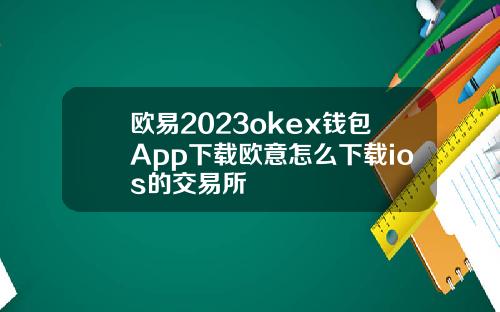 欧易2023okex钱包App下载欧意怎么下载ios的交易所