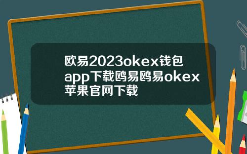 欧易2023okex钱包app下载鸥易鸥易okex苹果官网下载