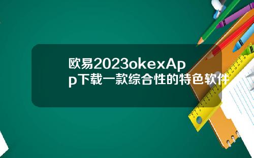 欧易2023okexApp下载一款综合性的特色软件