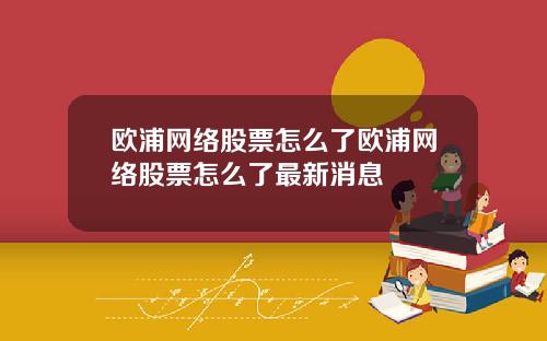 欧浦网络股票怎么了欧浦网络股票怎么了最新消息