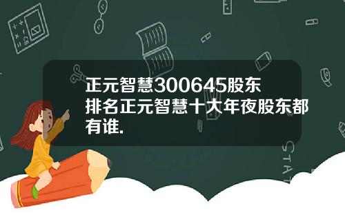 正元智慧300645股东排名正元智慧十大年夜股东都有谁.
