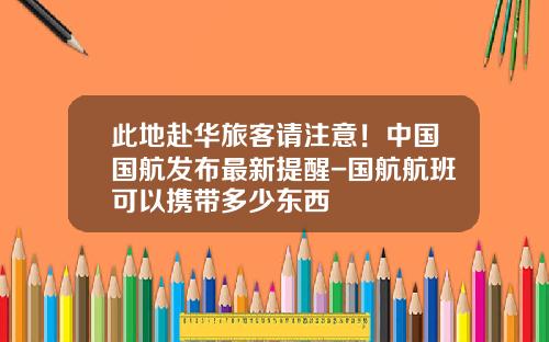 此地赴华旅客请注意！中国国航发布最新提醒-国航航班可以携带多少东西