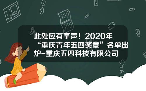 此处应有掌声！2020年“重庆青年五四奖章”名单出炉-重庆五四科技有限公司