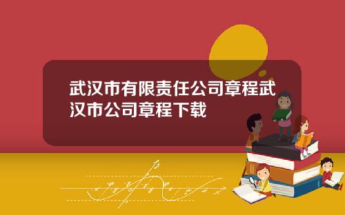 武汉市有限责任公司章程武汉市公司章程下载