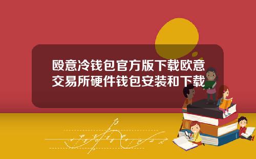 殴意冷钱包官方版下载欧意交易所硬件钱包安装和下载