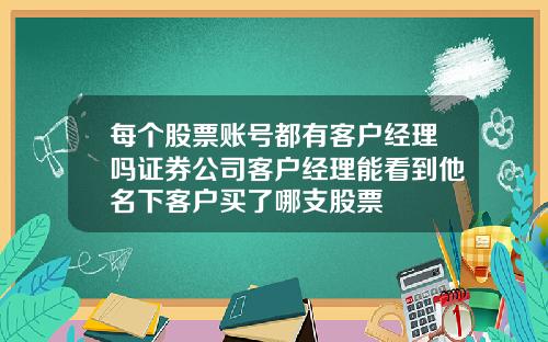 每个股票账号都有客户经理吗证券公司客户经理能看到他名下客户买了哪支股票
