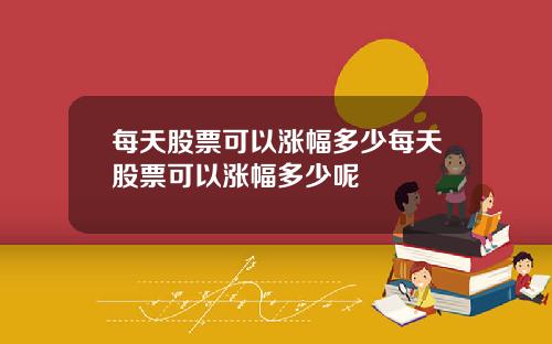 每天股票可以涨幅多少每天股票可以涨幅多少呢